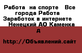 Работа  на спорте - Все города Работа » Заработок в интернете   . Ненецкий АО,Каменка д.